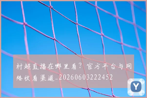 村超直播在哪里看？官方平台与网络收看渠道_20260603222452