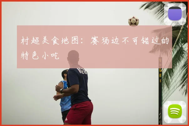 村超美食地图：赛场边不可错过的特色小吃
