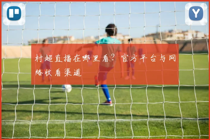 村超直播在哪里看？官方平台与网络收看渠道