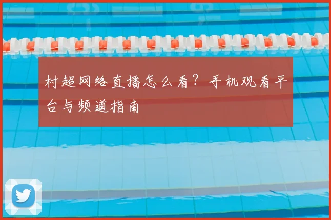 村超网络直播怎么看？手机观看平台与频道指南