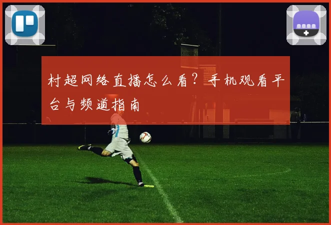 村超网络直播怎么看？手机观看平台与频道指南